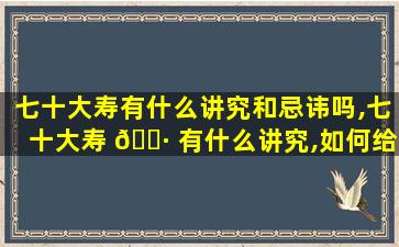 七十大寿有什么讲究和忌讳吗,七十大寿 🌷 有什么讲究,如何给老 🐧 人做寿